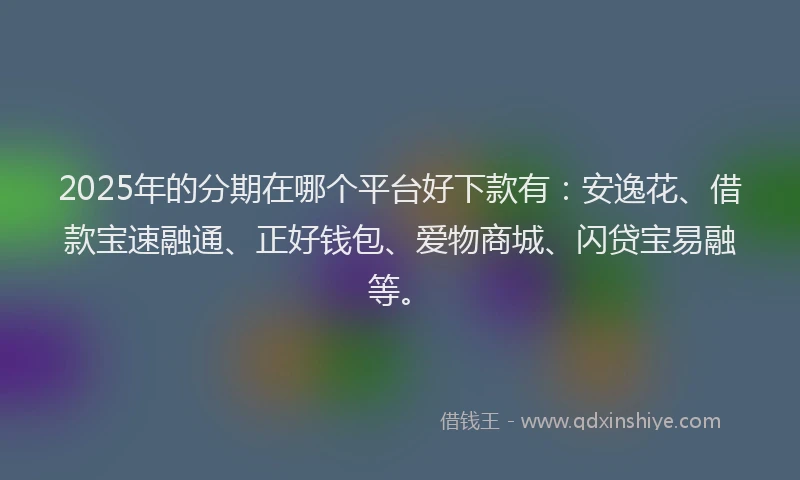 2025年的分期在哪个平台好下款有：安逸花、借款宝速融通、正好钱包、爱物商城、闪贷宝易融等。