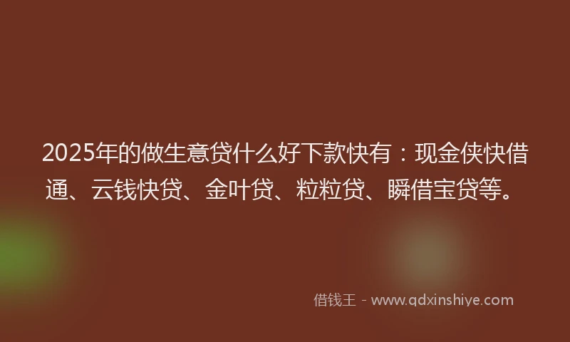 2025年的做生意贷什么好下款快有：现金侠快借通、云钱快贷、金叶贷、粒粒贷、瞬借宝贷等。