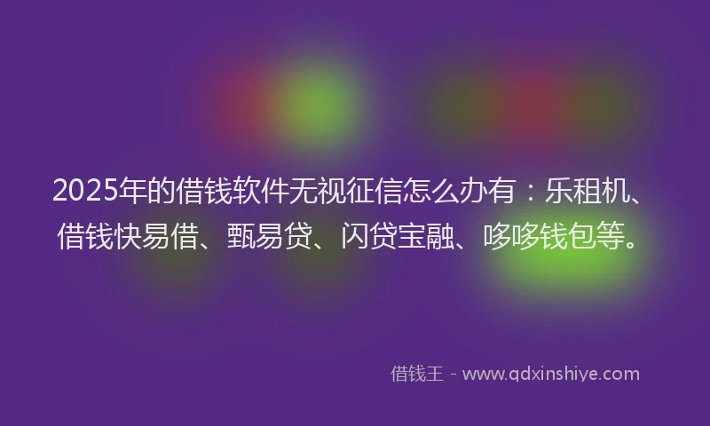 2025年的借钱软件无视征信怎么办有：乐租机、借钱快易借、甄易贷、闪贷宝融、哆哆钱包等。