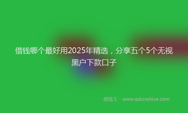借钱哪个最好用2025年精选，分享五个5个无视黑户下款口子