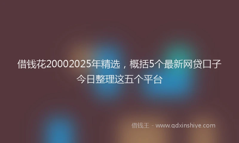 借钱花20002025年精选，概括5个最新网贷口子今日整理这五个平台