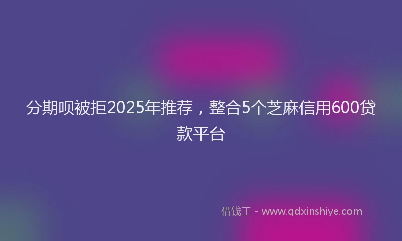 分期呗被拒2025年推荐，整合5个芝麻信用600贷款平台