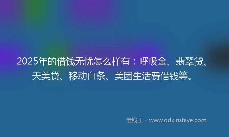 2025年的借钱无忧怎么样有：呼吸金、翡翠贷、天美贷、移动白条、美团生活费借钱等。