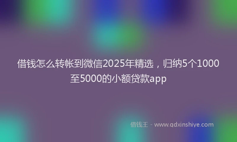 借钱怎么转帐到微信2025年精选，归纳5个1000至5000的小额贷款app