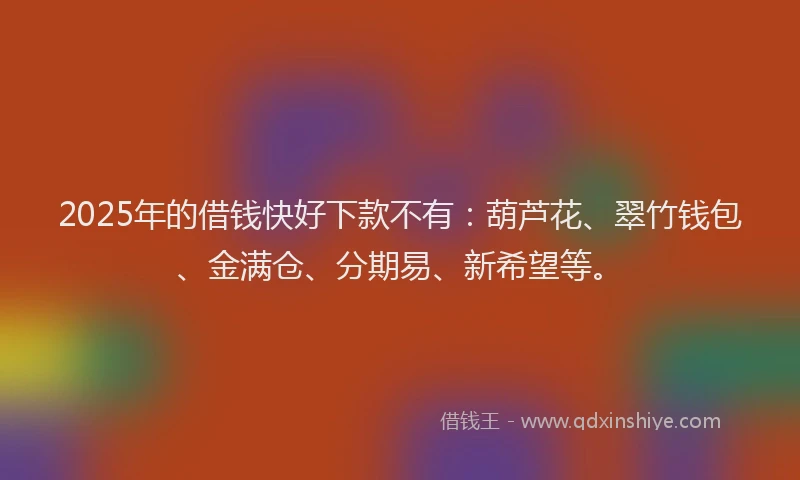 2025年的借钱快好下款不有：葫芦花、翠竹钱包、金满仓、分期易、新希望等。
