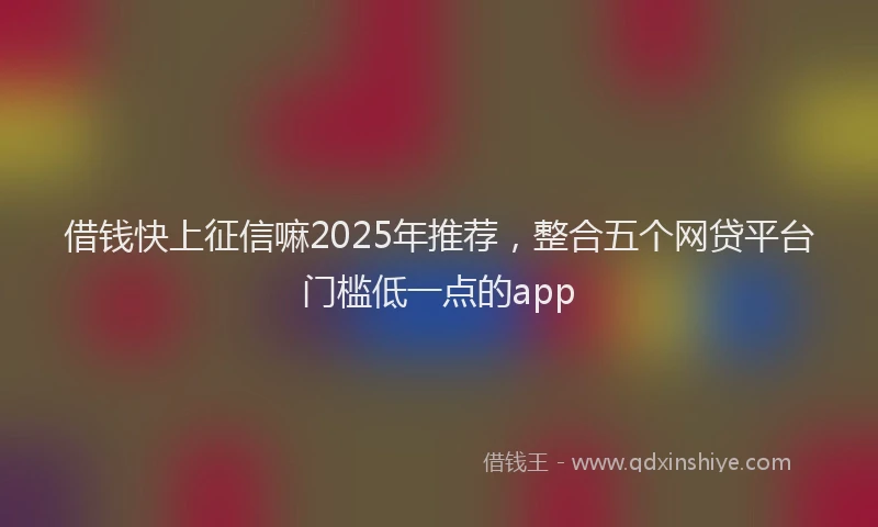 借钱快上征信嘛2025年推荐，整合五个网贷平台门槛低一点的app