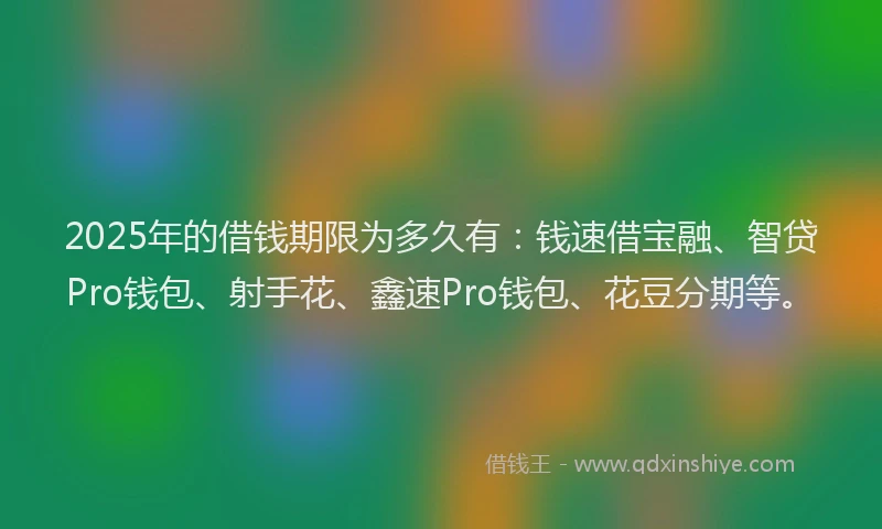 2025年的借钱期限为多久有：钱速借宝融、智贷Pro钱包、射手花、鑫速Pro钱包、花豆分期等。