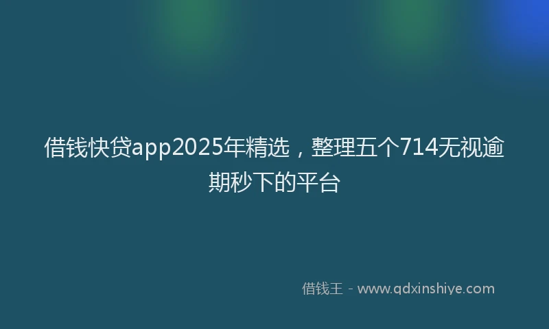 借钱快贷app2025年精选，整理五个714无视逾期秒下的平台