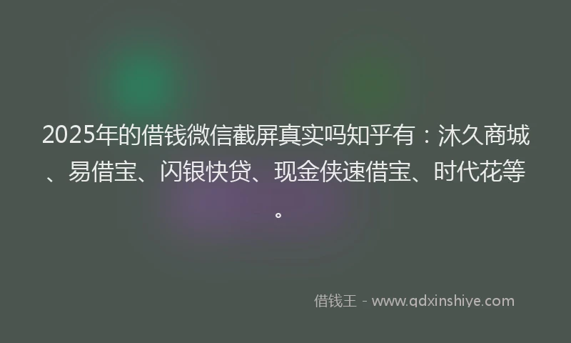 2025年的借钱微信截屏真实吗知乎有：沐久商城、易借宝、闪银快贷、现金侠速借宝、时代花等。