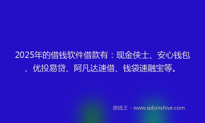 2025年的借钱软件借款有：现金侠士、安心钱包、优投易贷、阿凡达速借、钱袋速融宝等。