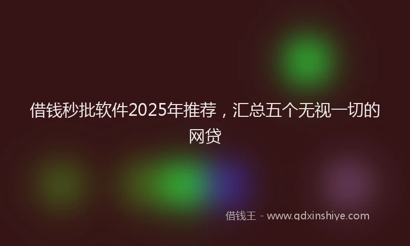 借钱秒批软件2025年推荐，汇总五个无视一切的网贷
