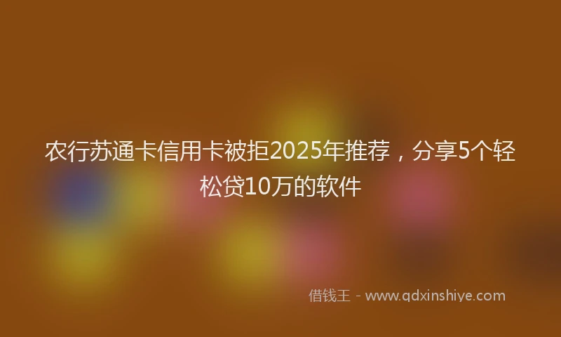 农行苏通卡信用卡被拒2025年推荐，分享5个轻松贷10万的软件
