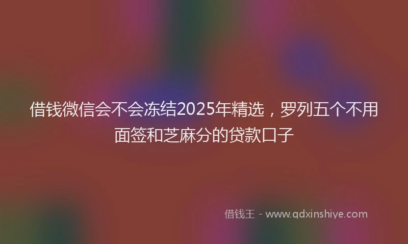 借钱微信会不会冻结2025年精选，罗列五个不用面签和芝麻分的贷款口子