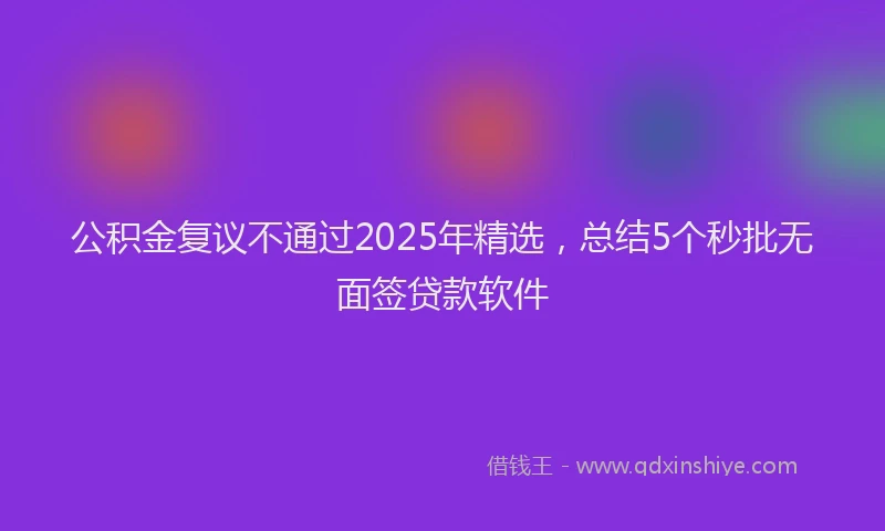 公积金复议不通过2025年精选，总结5个秒批无面签贷款软件