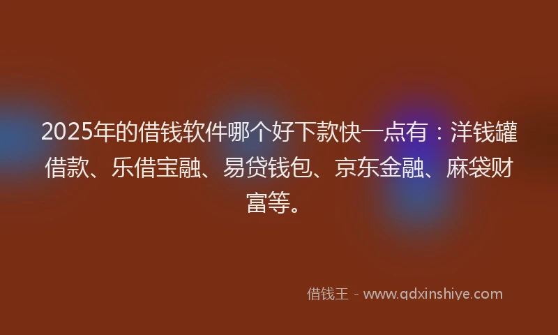 2025年的借钱软件哪个好下款快一点有：洋钱罐借款、乐借宝融、易贷钱包、京东金融、麻袋财富等。