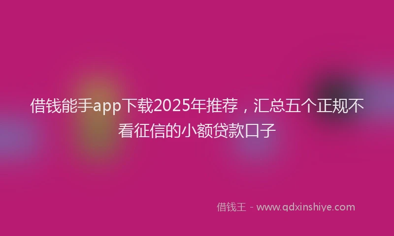 借钱能手app下载2025年推荐，汇总五个正规不看征信的小额贷款口子