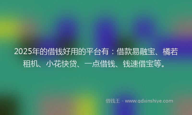 2025年的借钱好用的平台有：借款易融宝、橘若租机、小花快贷、一点借钱、钱速借宝等。