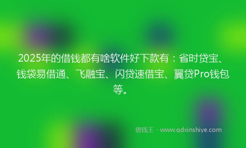 2025年的借钱都有啥软件好下款有：省时贷宝、钱袋易借通、飞融宝、闪贷速借宝、翼贷Pro钱包等。