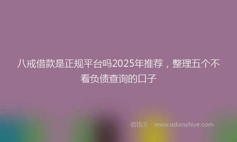 八戒借款是正规平台吗2025年推荐，整理五个不看负债查询的口子