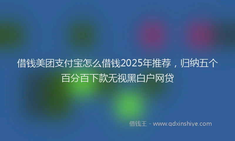 借钱美团支付宝怎么借钱2025年推荐，归纳五个百分百下款无视黑白户网贷