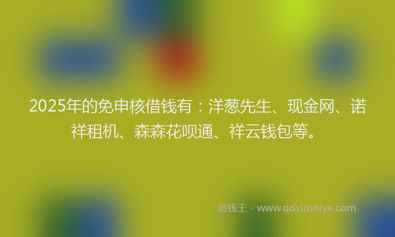 2025年的免申核借钱有：洋葱先生、现金网、诺祥租机、森森花呗通、祥云钱包等。