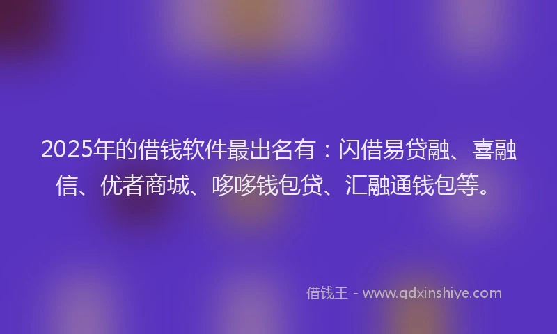 2025年的借钱软件最出名有：闪借易贷融、喜融信、优者商城、哆哆钱包贷、汇融通钱包等。