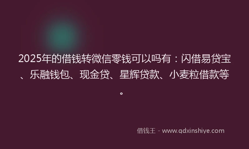 2025年的借钱转微信零钱可以吗有：闪借易贷宝、乐融钱包、现金贷、星辉贷款、小麦粒借款等。