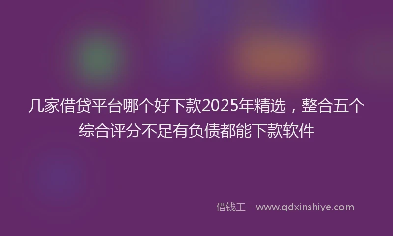 几家借贷平台哪个好下款2025年精选，整合五个综合评分不足有负债都能下款软件