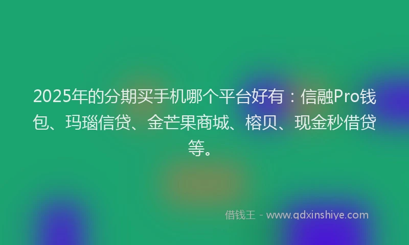 2025年的分期买手机哪个平台好有：信融Pro钱包、玛瑙信贷、金芒果商城、榕贝、现金秒借贷等。