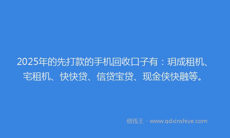 2025年的先打款的手机回收口子有：玥成租机、宅租机、快快贷、信贷宝贷、现金侠快融等。