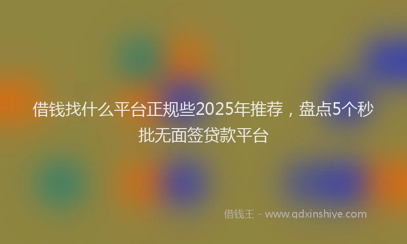 借钱找什么平台正规些2025年推荐，盘点5个秒批无面签贷款平台
