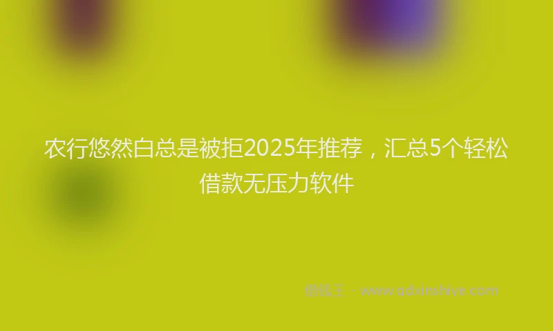 农行悠然白总是被拒2025年推荐，汇总5个轻松借款无压力软件