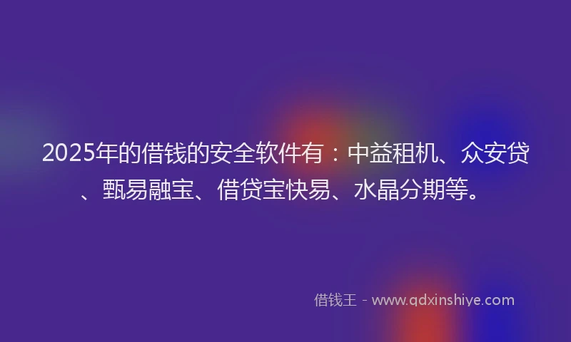 2025年的借钱的安全软件有：中益租机、众安贷、甄易融宝、借贷宝快易、水晶分期等。