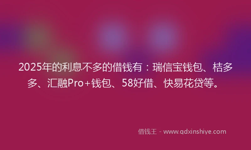 2025年的利息不多的借钱有：瑞信宝钱包、桔多多、汇融Pro+钱包、58好借、快易花贷等。