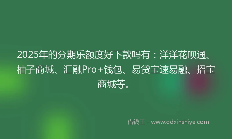 2025年的分期乐额度好下款吗有：洋洋花呗通、柚子商城、汇融Pro+钱包、易贷宝速易融、招宝商城等。