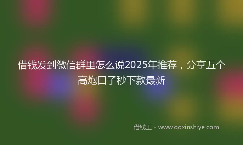 借钱发到微信群里怎么说2025年推荐，分享五个高炮口子秒下款最新