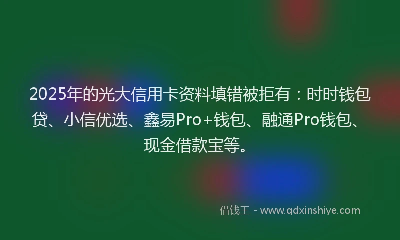 2025年的光大信用卡资料填错被拒有：时时钱包贷、小信优选、鑫易Pro+钱包、融通Pro钱包、现金借款宝等。