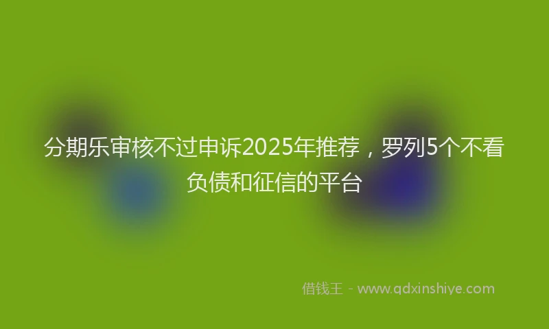 分期乐审核不过申诉2025年推荐，罗列5个不看负债和征信的平台