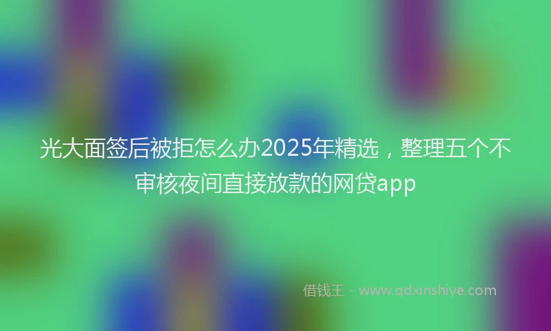 光大面签后被拒怎么办2025年精选，整理五个不审核夜间直接放款的网贷app