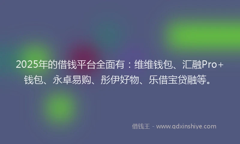 2025年的借钱平台全面有：维维钱包、汇融Pro+钱包、永卓易购、彤伊好物、乐借宝贷融等。