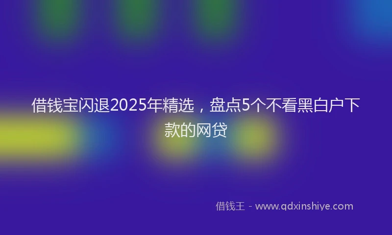 借钱宝闪退2025年精选，盘点5个不看黑白户下款的网贷