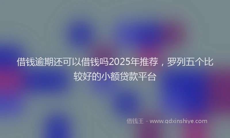 借钱逾期还可以借钱吗2025年推荐，罗列五个比较好的小额贷款平台