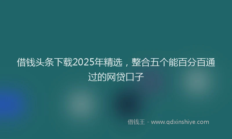 借钱头条下载2025年精选，整合五个能百分百通过的网贷口子
