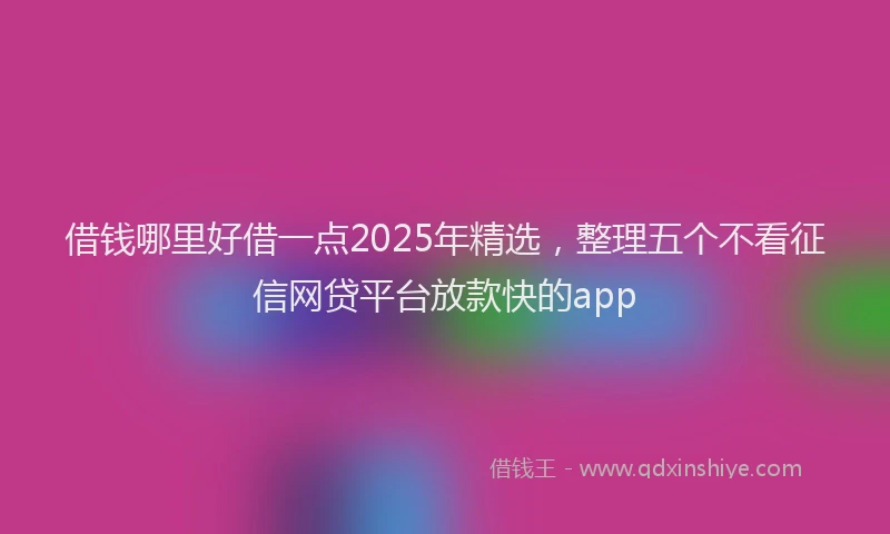 借钱哪里好借一点2025年精选，整理五个不看征信网贷平台放款快的app