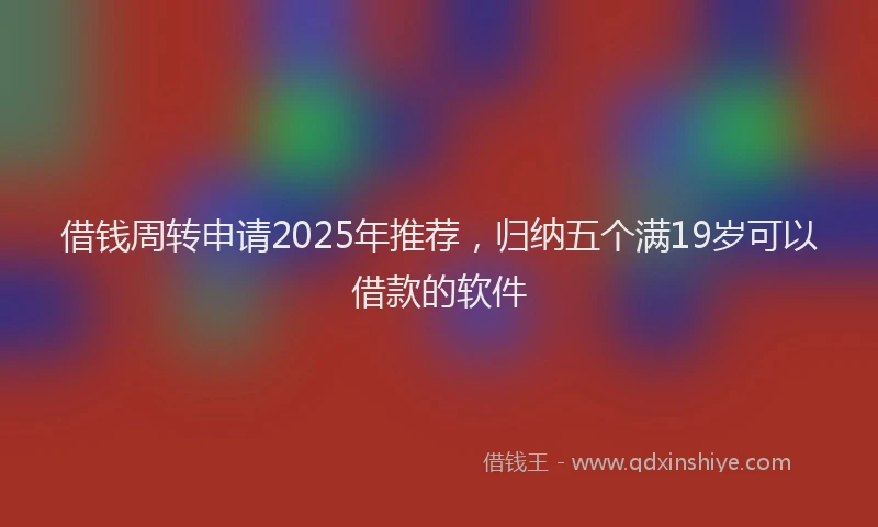 借钱周转申请2025年推荐，归纳五个满19岁可以借款的软件