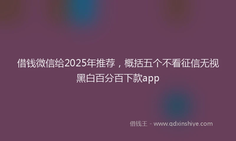 借钱微信给2025年推荐，概括五个不看征信无视黑白百分百下款app