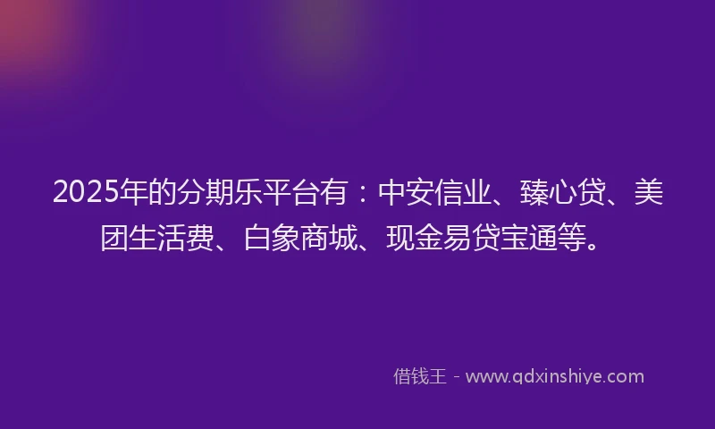 2025年的分期乐平台有：中安信业、臻心贷、美团生活费、白象商城、现金易贷宝通等。