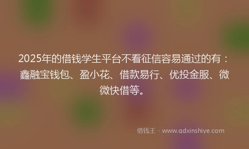 2025年的借钱学生平台不看征信容易通过的有：鑫融宝钱包、盈小花、借款易行、优投金服、微微快借等。