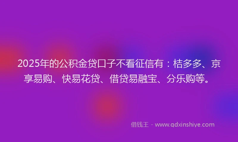2025年的公积金贷口子不看征信有：桔多多、京享易购、快易花贷、借贷易融宝、分乐购等。