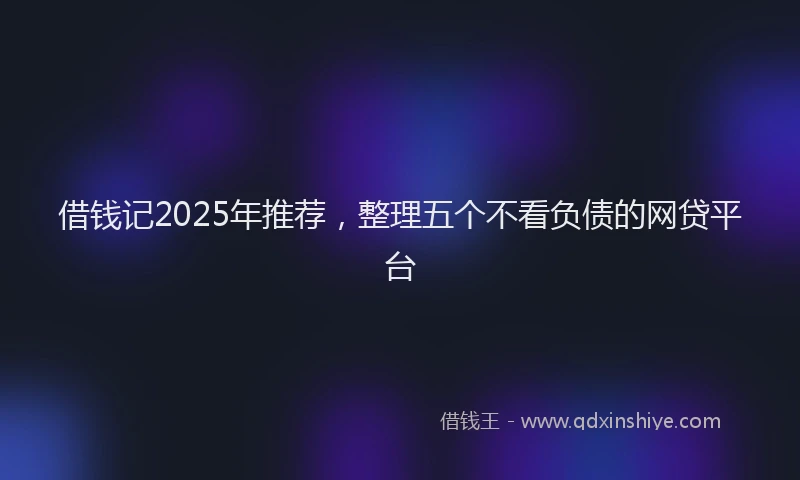 借钱记2025年推荐，整理五个不看负债的网贷平台
